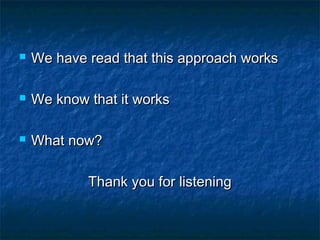  We have read that this approach worksWe have read that this approach works
 We know that it worksWe know that it works
 What now?What now?
Thank you for listeningThank you for listening
 
