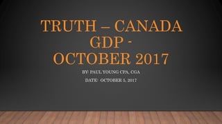 TRUTH – CANADA
GDP -
OCTOBER 2017
BY: PAUL YOUNG CPA, CGA
DATE: OCTOBER 5, 2017
 