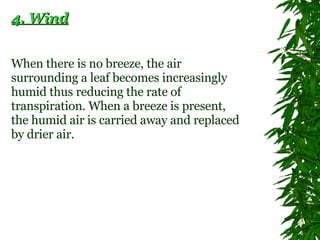 4. Wind When there is no breeze, the air surrounding a leaf becomes increasingly humid thus reducing the rate of transpiration. When a breeze is present, the humid air is carried away and replaced by drier air.  