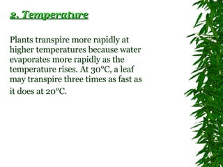 2. Temperature   Plants transpire more rapidly at higher temperatures because water evaporates more rapidly as the temperature rises. At 30°C, a leaf may transpire three times as fast as it does at 20°C.   