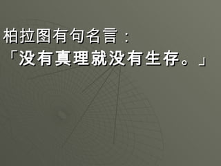 柏拉图有句名言： 「 没有真理就没有生存 。」   