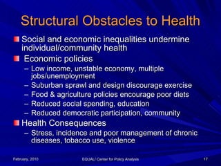 Structural Obstacles to Health <ul><li>Social and economic inequalities undermine individual/community health </li></ul><u...