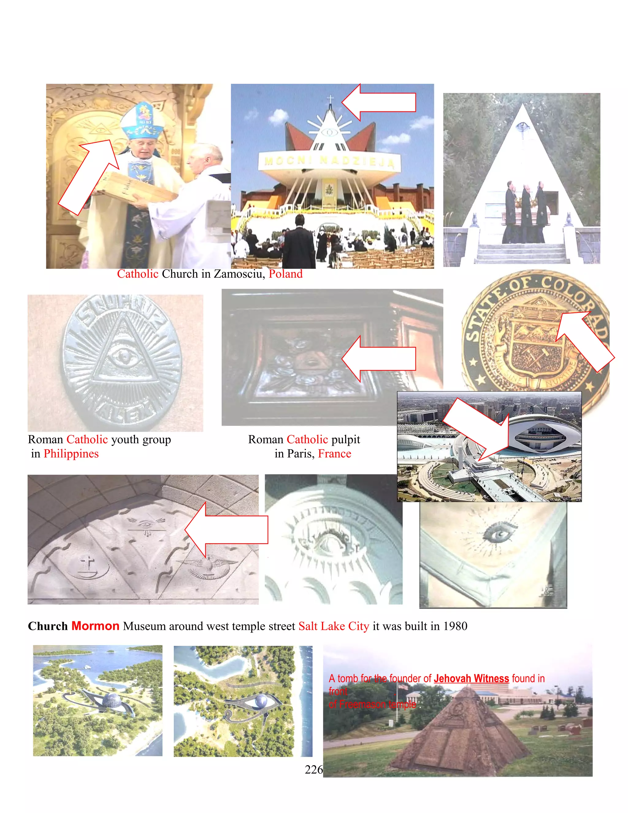 Catholic Church in Zamosciu, Poland
Roman Catholic youth group Roman Catholic pulpit
in Philippines in Paris, France
Church Mormon Museum around west temple street Salt Lake City it was built in 1980
A tomb for the founder of Jehovah Witness found in
front .
of Freemason temple .
226
 