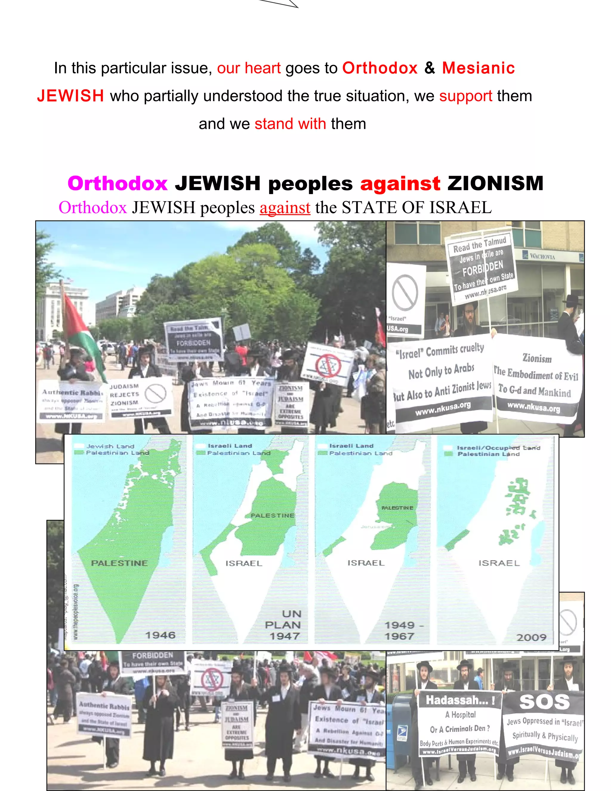 In this particular issue, our heart goes to Orthodox & Mesianic
JEWISH who partially understood the true situation, we support them
and we stand with them
Orthodox JEWISH peoples against ZIONISM
Orthodox JEWISH peoples against the STATE OF ISRAEL
243
 