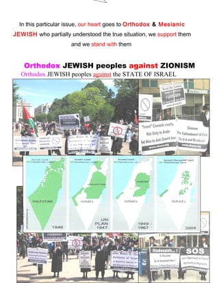 In this particular issue, our heart goes to Orthodox & Mesianic
JEWISH who partially understood the true situation, we support them
and we stand with them
Orthodox JEWISH peoples against ZIONISM
Orthodox JEWISH peoples against the STATE OF ISRAEL
243
 