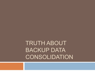 Truth About Backup Data  Consolidation 