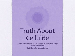 Truth About
Cellulite
Find out the natural and risk-free way of getting rid of
stubborn cellulite
Getridofcellulitesecrets.com

 