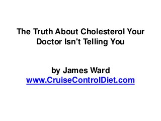 The Truth About Cholesterol
Your Doctor Isn't Telling You

       by James Ward
  www.CruiseControlDiet.com
 