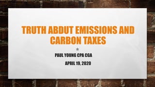TRUTH ABDUT EMISSIONS AND
CARBON TAXES
PAUL YOUNG CPA CGA
APRIL 19, 2020
 