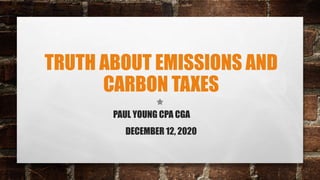 TRUTH ABOUT EMISSIONS AND
CARBON TAXES
PAUL YOUNG CPA CGA
DECEMBER 12, 2020
 