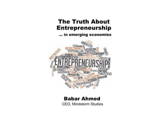 The Truth About
Entrepreneurship
Babar Ahmed
CEO, Mindstorm Studios
… in emerging economies
 