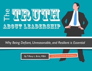 truth
The

About Leadership

Why Being Deﬁant, Unreasonable, and Resilient is Essential


                                                                                y, Inc.
             By Tiffany L. Britt, MBA   Chief Marketing Scientist @ Edit-Abilit
 