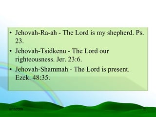 • Jehovah-Ra-ah - The Lord is my shepherd. Ps.
  23.
• Jehovah-Tsidkenu - The Lord our
  righteousness. Jer. 23:6.
• Jehovah-Shammah - The Lord is present.
  Ezek. 48:35.



6/16/2009                                    21
 
