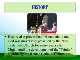 HISTORY




• History also proves that the truth about one
    God was universally preached by the New
    Testament Church for many years after
    Christ, until the development of the "Trinity"
    doctrine by the Roman Catholic Church.
6/16/2009                                            55
 