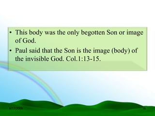 • This body was the only begotten Son or image
  of God.
• Paul said that the Son is the image (body) of
  the invisible God. Col.1:13-15.




6/17/2009                                     16
 