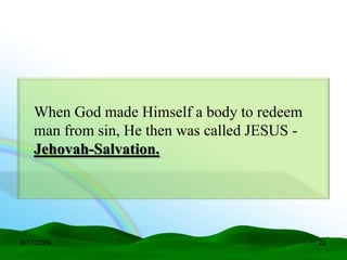 When God made Himself a body to redeem
   man from sin, He then was called JESUS -
   Jehovah-Salvation.




6/17/2009                                     22
 