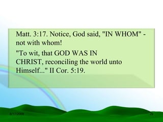 Matt. 3:17. Notice, God said, "IN WHOM" -
   not with whom!
   "To wit, that GOD WAS IN
   CHRIST, reconciling the world unto
   Himself..." II Cor. 5:19.




6/17/2009                                      29
 