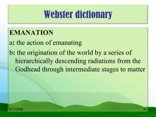 Webster dictionary
EMANATION
a: the action of emanating
b: the origination of the world by a series of
  hierarchically descending radiations from the
  Godhead through intermediate stages to matter




6/17/2009                                     40
 