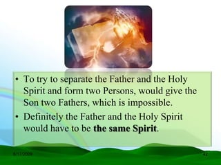 • To try to separate the Father and the Holy
  Spirit and form two Persons, would give the
  Son two Fathers, which is impossible.
• Definitely the Father and the Holy Spirit
  would have to be the same Spirit.

6/17/2009                                       42
 
