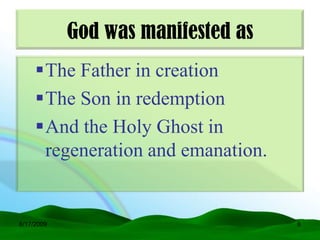 God was manifested as
     The Father in creation
     The Son in redemption
     And the Holy Ghost in
      regeneration and emanation.


6/17/2009                           6
 