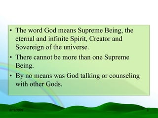• The word God means Supreme Being, the
  eternal and infinite Spirit, Creator and
  Sovereign of the universe.
• There cannot be more than one Supreme
  Being.
• By no means was God talking or counseling
  with other Gods.


6/17/2009                                     8
 