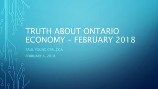TRUTH ABOUT ONTARIO
ECONOMY – FEBRUARY 2018
PAUL YOUNG CPA, CGA
FEBRUARY 6, 2018
 