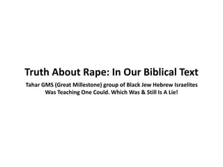 Truth About Rape: In Our Biblical Text 
Tahar GMS (Great Millestone) group of Black Jew Hebrew Israelites 
Was Teaching One Could. Which Was & Still Is A Lie! 
 