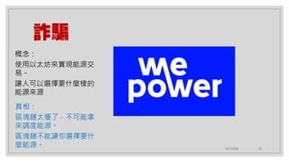12/12/2020 23
詐騙
真相：
區塊鏈太慢了，不可能拿
來調度能源。
區塊鏈不能讓你選擇要什
麼能源。
概念：
使用以太坊來實現能源交
易。
讓人可以選擇要什麼樣的
能源來源
 