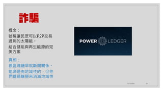 12/12/2020 24
詐騙
真相：
跟區塊鏈早就斷開關係。
能源是有地域性的，但他
們透過瞎掰來消滅地域性
概念：
號稱讓民眾可以P2P交易
過剩的太陽能。
結合儲能與再生能源的完
美方案
 