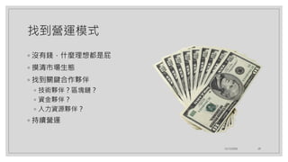 找到營運模式
◦ 沒有錢，什麼理想都是屁
◦ 摸清市場生態
◦ 找到關鍵合作夥伴
◦ 技術夥伴？區塊鏈？
◦ 資金夥伴？
◦ 人力資源夥伴？
◦ 持續營運
12/12/2020 29
 