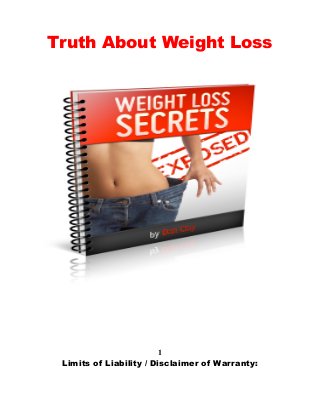 Truth About Weight Loss
1
Limits of Liability / Disclaimer of Warranty:
 