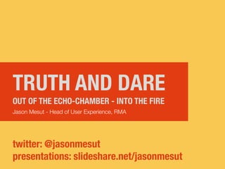 TRUTH AND DARE
OUT OF THE ECHO-CHAMBER - INTO THE FIRE
Jason Mesut - Head of User Experience, RMA




twitter: @jasonmesut
presentations: slideshare.net/jasonmesut
 