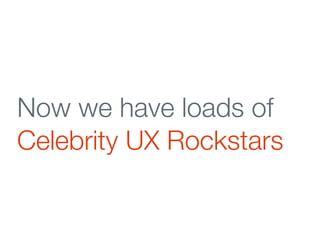 Celebrity UX Rockstars

Usually...
Written a book
Speak at conferences
Tweet/blog a lot
 