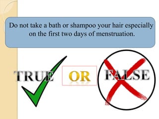 Do not take a bath or shampoo your hair especially
on the first two days of menstruation.
 