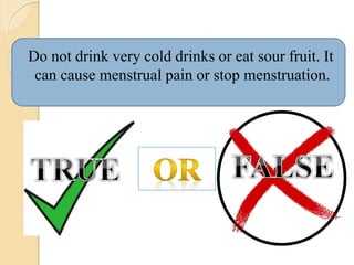 Do not drink very cold drinks or eat sour fruit. It
can cause menstrual pain or stop menstruation.
 