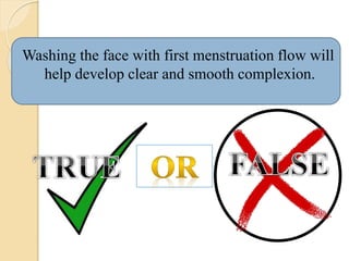 Washing the face with first menstruation flow will
help develop clear and smooth complexion.
 