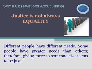 Some Observations About Justice

    Justice is not always
         EQUALITY




Different people have different needs. Some
people have greater needs than others;
therefore, giving more to someone else seems
to be just.
 