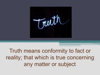 Truth means conformity to fact or
reality; that which is true concerning
         any matter or subject.
 
