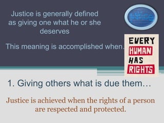 Justice is generally defined
as giving one what he or she
           deserves

This meaning is accomplished when…




1. Giving others what is due them…
Justice is achieved when the rights of a person
          are respected and protected.
 