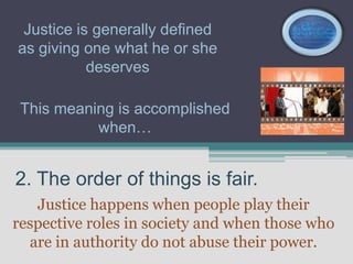 Justice is generally defined
as giving one what he or she
           deserves

 This meaning is accomplished
           when…


2. The order of things is fair.
   Justice happens when people play their
respective roles in society and when those who
  are in authority do not abuse their power.
 