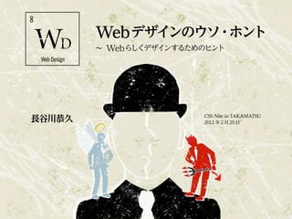 8
                 Web デザインのウソ・ホント
                 ∼ Webらしくデザインするためのヒント
    Web Design




長谷川恭久                            CSS Nite in TAKAMATSU
                                 2012 年 2 月 25 日
 