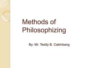 Methods of
Philosophizing
By: Mr. Teddy B. Catimbang
 
