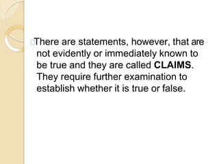 There are statements, however, that are
not evidently or immediately known to
be true and they are called CLAIMS.
They require further examination to
establish whether it is true or false.
 