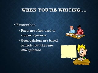 WHEN YOU’RE WRITING….
• Remember:
• Facts are often used to
support opinions
• Good opinions are based
on facts, but they are
still opinions
 