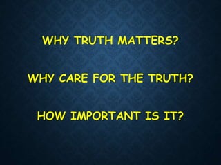 WHY TRUTH MATTERS?
WHY CARE FOR THE TRUTH?
HOW IMPORTANT IS IT?
 