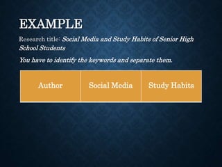 EXAMPLE
Research title: Social Media and Study Habits of Senior High
School Students
You have to identify the keywords and separate them.
Author Social Media Study Habits
 