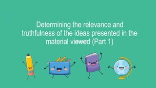 Determining the relevance and
truthfulness of the ideas presented in the
material viewed (Part 1)
Grade 9
 