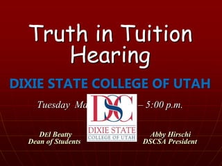 Truth in Tuition Hearing DIXIE STATE COLLEGE OF UTAH Tuesday  March 8 , 2011 – 5:00 p.m.   	     DEl Beatty  	             	     Abby Hirschi            Dean of Students 			 DSCSA President 