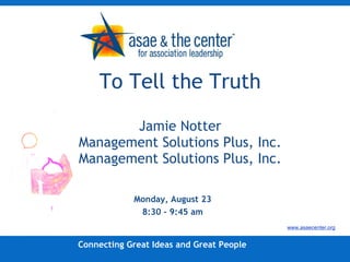To Tell the Truth Jamie Notter Management Solutions Plus, Inc. Management Solutions Plus, Inc. ,[object Object],[object Object],Connecting Great Ideas and Great People www.asaecenter.org 