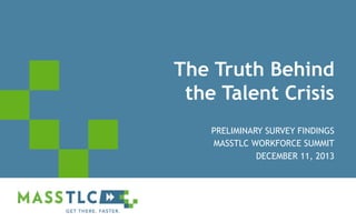 The Truth Behind
the Talent Crisis
PRELIMINARY SURVEY FINDINGS
MASSTLC WORKFORCE SUMMIT
DECEMBER 11, 2013

©2012 MASSTLC ALL RIGHTS RESERVED.

 